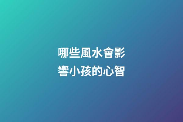 哪些風水會影響小孩的心智