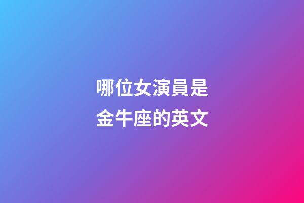哪位女演員是金牛座的英文-第1張-星座運勢-玄機派