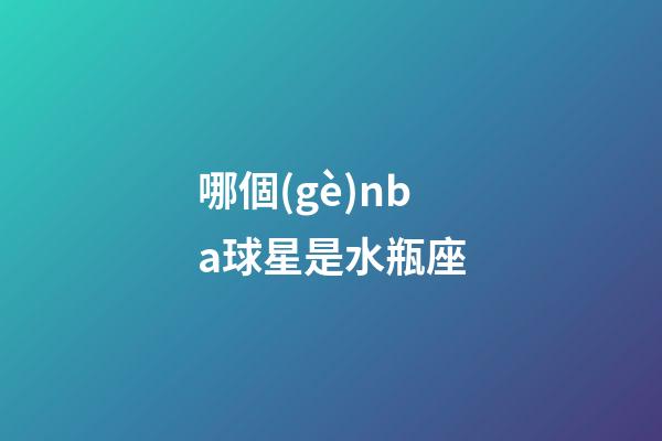哪個(gè)nba球星是水瓶座-第1張-星座運(yùn)勢(shì)-玄機(jī)派