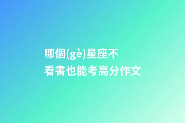 哪個(gè)星座不看書也能考高分作文