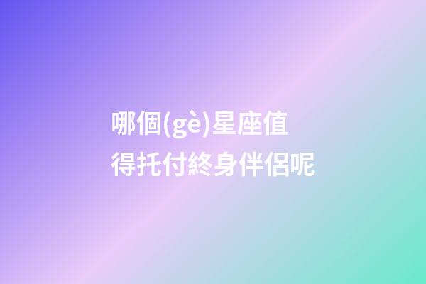 哪個(gè)星座值得托付終身伴侶呢-第1張-星座運(yùn)勢(shì)-玄機(jī)派