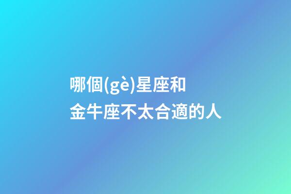 哪個(gè)星座和金牛座不太合適的人-第1張-星座運(yùn)勢(shì)-玄機(jī)派