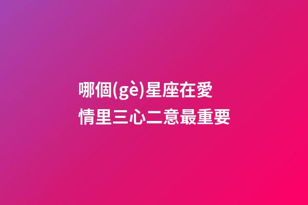 哪個(gè)星座在愛情里三心二意最重要-第1張-星座運(yùn)勢(shì)-玄機(jī)派