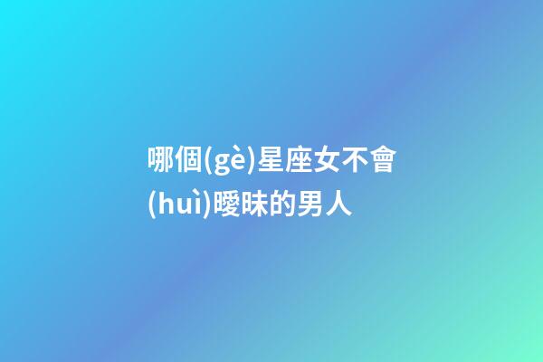 哪個(gè)星座女不會(huì)曖昧的男人-第1張-星座運(yùn)勢(shì)-玄機(jī)派