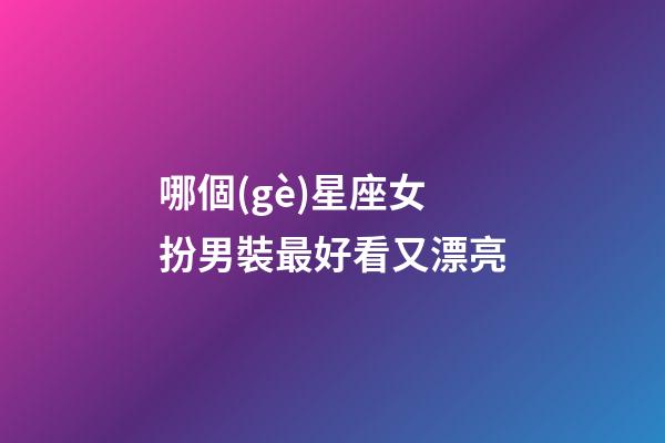 哪個(gè)星座女扮男裝最好看又漂亮-第1張-星座運(yùn)勢(shì)-玄機(jī)派