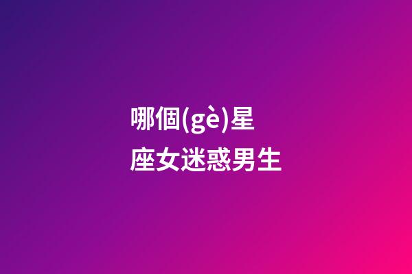 哪個(gè)星座女迷惑男生
