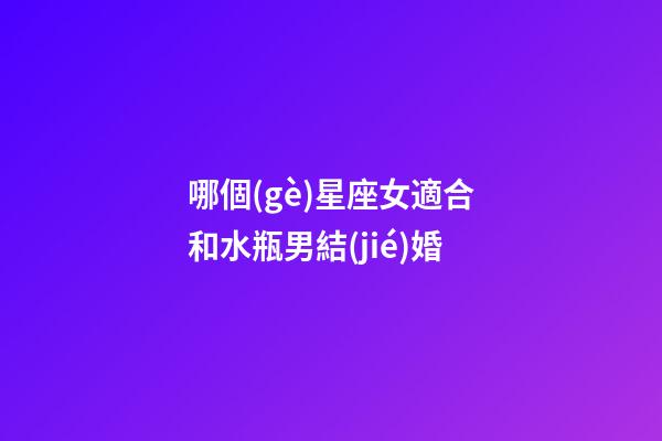 哪個(gè)星座女適合和水瓶男結(jié)婚-第1張-星座運(yùn)勢(shì)-玄機(jī)派