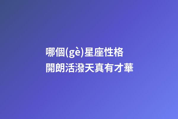 哪個(gè)星座性格開朗活潑天真有才華-第1張-星座運(yùn)勢(shì)-玄機(jī)派