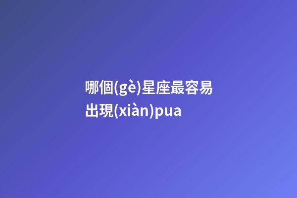 哪個(gè)星座最容易出現(xiàn)pua-第1張-星座運(yùn)勢(shì)-玄機(jī)派