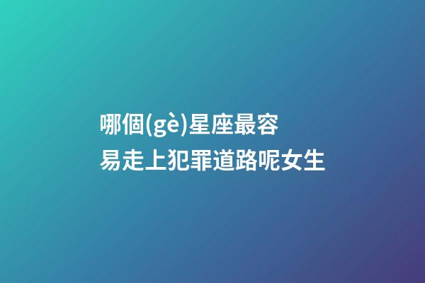 哪個(gè)星座最容易走上犯罪道路呢女生-第1張-星座運(yùn)勢(shì)-玄機(jī)派
