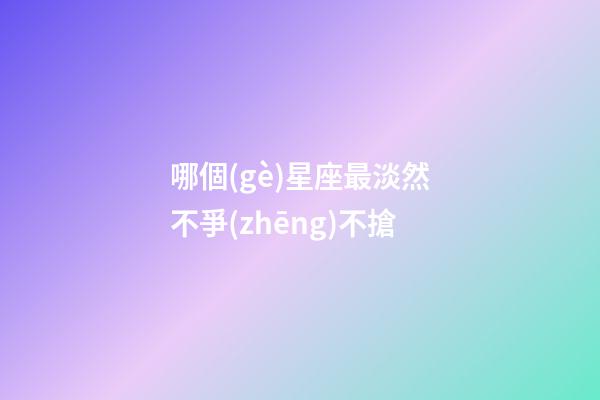 哪個(gè)星座最淡然不爭(zhēng)不搶-第1張-星座運(yùn)勢(shì)-玄機(jī)派