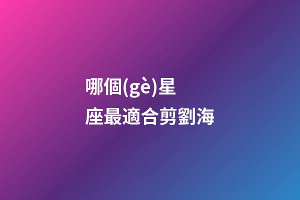 哪個(gè)星座最適合剪劉海