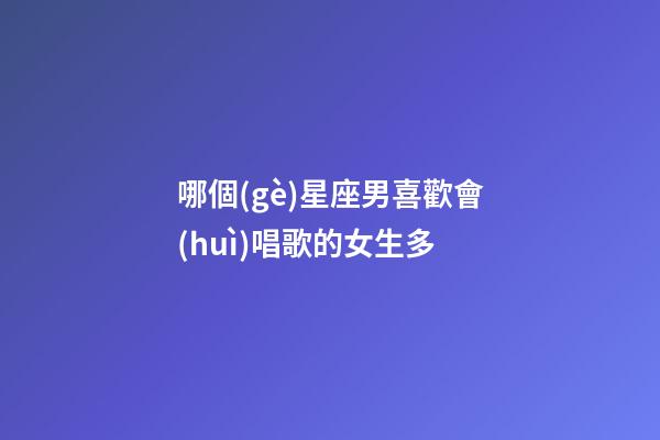 哪個(gè)星座男喜歡會(huì)唱歌的女生多-第1張-星座運(yùn)勢(shì)-玄機(jī)派