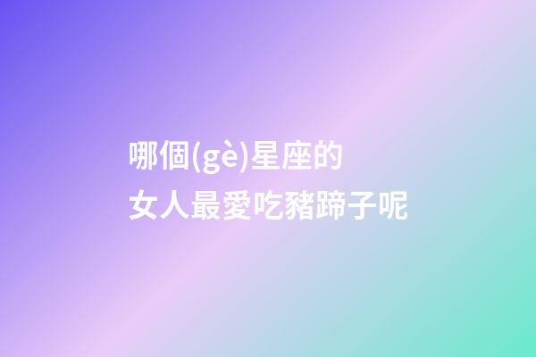哪個(gè)星座的女人最愛吃豬蹄子呢