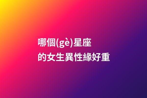 哪個(gè)星座的女生異性緣好重-第1張-星座運(yùn)勢(shì)-玄機(jī)派