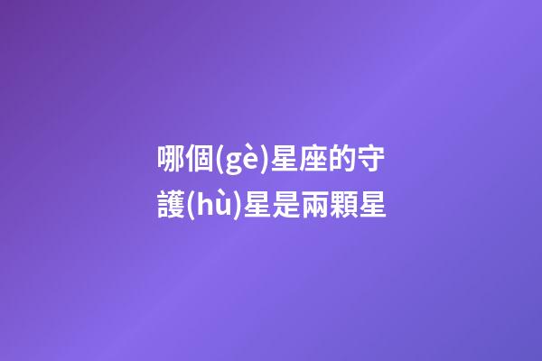 哪個(gè)星座的守護(hù)星是兩顆星-第1張-星座運(yùn)勢(shì)-玄機(jī)派