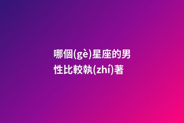 哪個(gè)星座的男性比較執(zhí)著-第1張-星座運(yùn)勢-玄機(jī)派