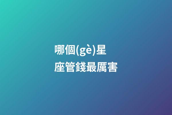 哪個(gè)星座管錢最厲害-第1張-星座運(yùn)勢(shì)-玄機(jī)派