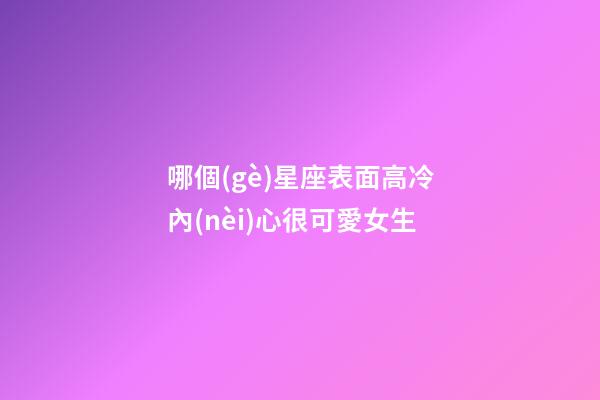 哪個(gè)星座表面高冷內(nèi)心很可愛女生-第1張-星座運(yùn)勢-玄機(jī)派