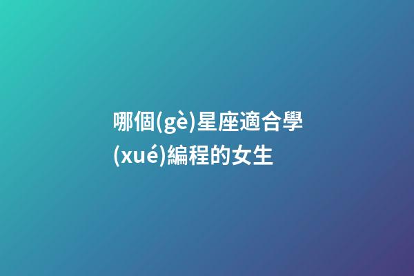哪個(gè)星座適合學(xué)編程的女生-第1張-星座運(yùn)勢(shì)-玄機(jī)派