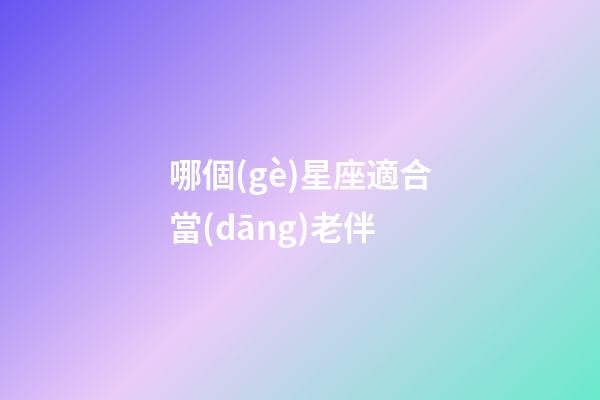 哪個(gè)星座適合當(dāng)老伴-第1張-星座運(yùn)勢(shì)-玄機(jī)派