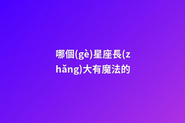 哪個(gè)星座長(zhǎng)大有魔法的-第1張-星座運(yùn)勢(shì)-玄機(jī)派