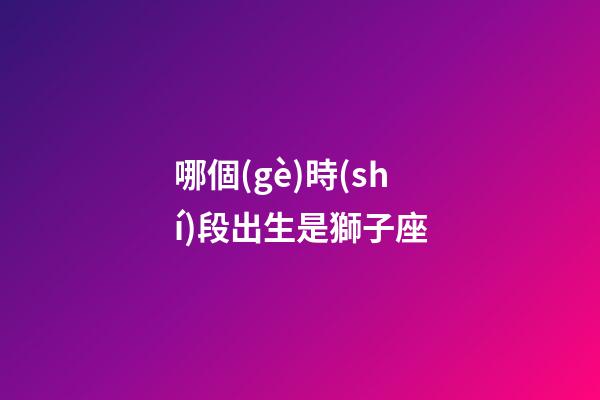 哪個(gè)時(shí)段出生是獅子座-第1張-星座運(yùn)勢(shì)-玄機(jī)派