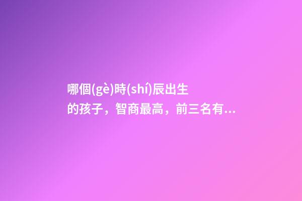 哪個(gè)時(shí)辰出生的孩子，智商最高，前三名有你嗎