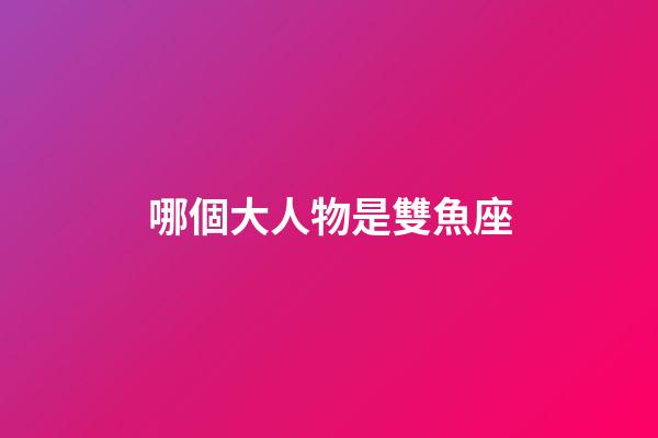 哪個大人物是雙魚座-第1張-星座運勢-玄機派