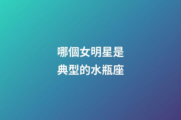 哪個女明星是典型的水瓶座-第1張-星座運勢-玄機派