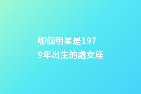 哪個明星是1979年出生的處女座-第1張-星座運勢-玄機派