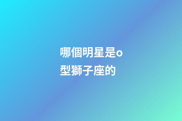 哪個明星是o型獅子座的-第1張-星座運勢-玄機派