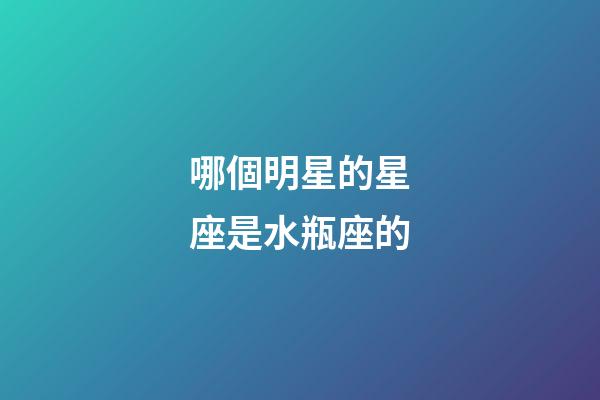 哪個明星的星座是水瓶座的-第1張-星座運勢-玄機派