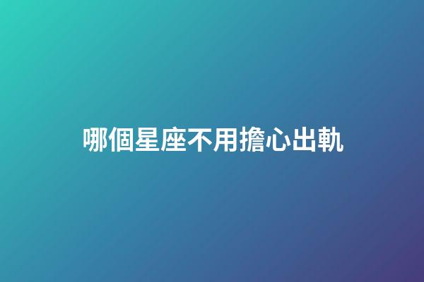 哪個星座不用擔心出軌-第1張-星座運勢-玄機派