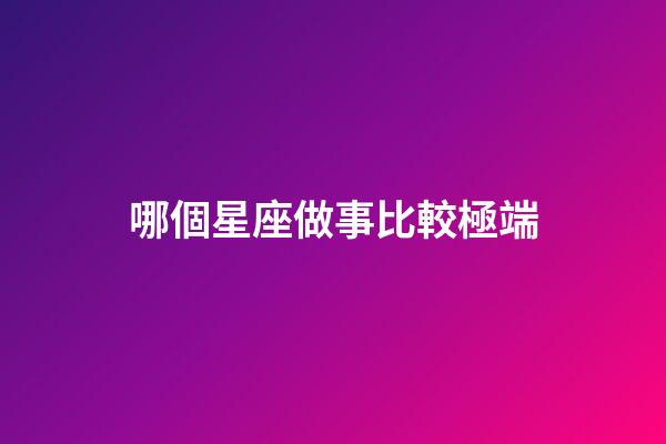 哪個星座做事比較極端-第1張-星座運勢-玄機派