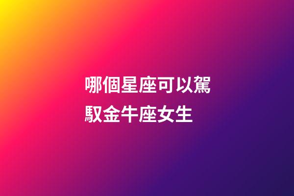 哪個星座可以駕馭金牛座女生-第1張-星座運勢-玄機派