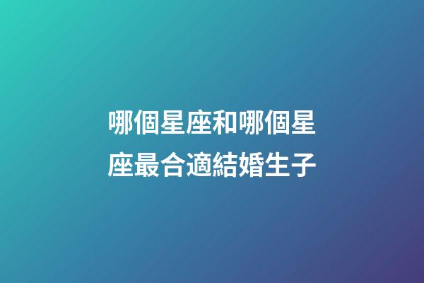 哪個星座和哪個星座最合適結婚生子-第1張-星座運勢-玄機派