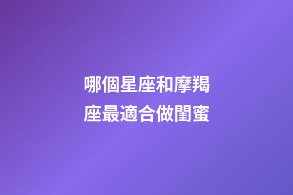 哪個星座和摩羯座最適合做閨蜜-第1張-星座運勢-玄機派