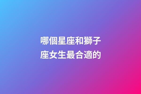 哪個星座和獅子座女生最合適的-第1張-星座運(yùn)勢-玄機(jī)派
