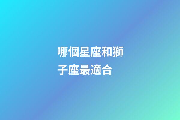 哪個星座和獅子座最適合-第1張-星座運勢-玄機派