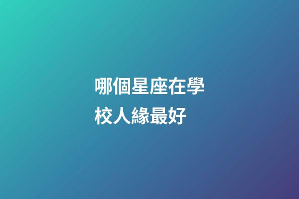 哪個星座在學校人緣最好-第1張-星座運勢-玄機派