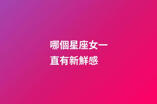 哪個星座女一直有新鮮感-第1張-星座運勢-玄機派