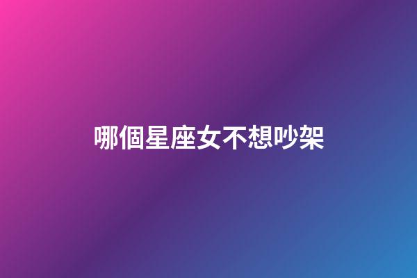 哪個星座女不想吵架-第1張-星座運勢-玄機派