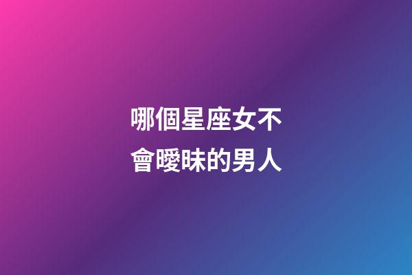 哪個星座女不會曖昧的男人-第1張-星座運(yùn)勢-玄機(jī)派