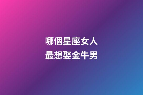 哪個星座女人最想娶金牛男-第1張-星座運勢-玄機派