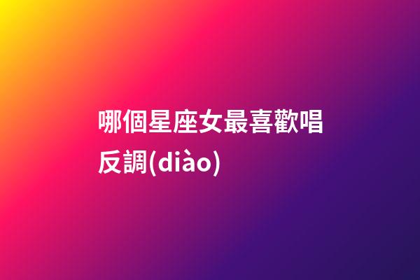 哪個星座女最喜歡唱反調(diào)-第1張-星座運勢-玄機派