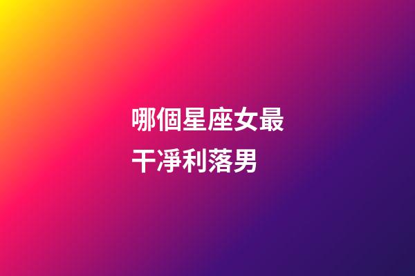 哪個星座女最干凈利落男