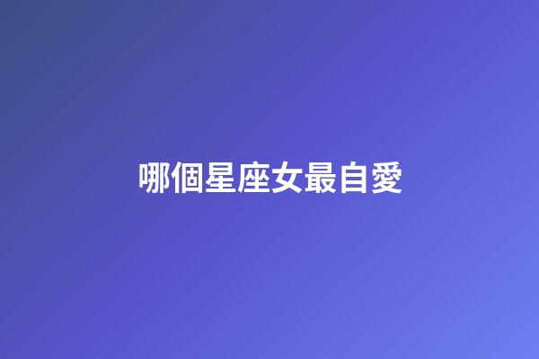 哪個星座女最自愛-第1張-星座運勢-玄機派