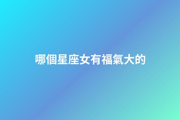 哪個星座女有福氣大的-第1張-星座運勢-玄機派