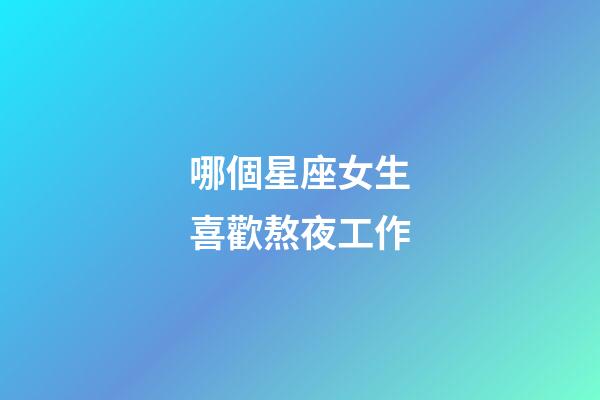 哪個星座女生喜歡熬夜工作-第1張-星座運勢-玄機派